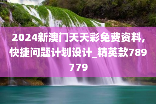 2024新澳门天天彩免费资料,快捷问题计划设计_精英款789779