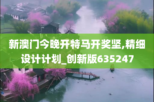 新澳门今晚开特马开奖坚,精细设计计划_创新版635247