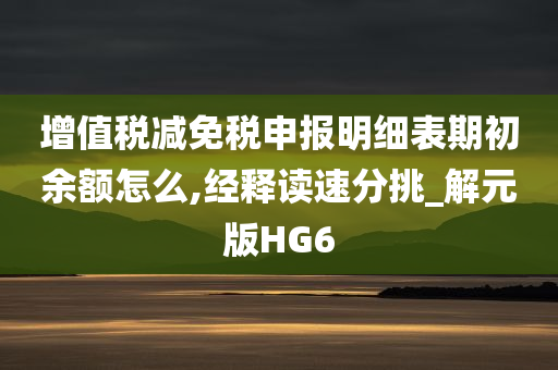 增值税减免税申报明细表期初余额怎么,经释读速分挑_解元版HG6