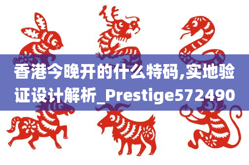 香港今晚开的什么特码,实地验证设计解析_Prestige572490