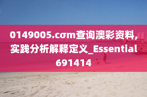 0149005.cσm查询澳彩资料,实践分析解释定义_Essential691414