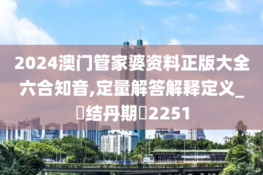 2024澳门管家婆资料正版大全六合知音,定量解答解释定义_‌结丹期‌2251