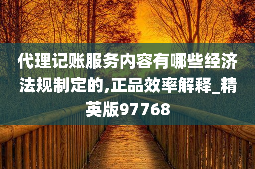 代理记账服务内容有哪些经济法规制定的,正品效率解释_精英版97768