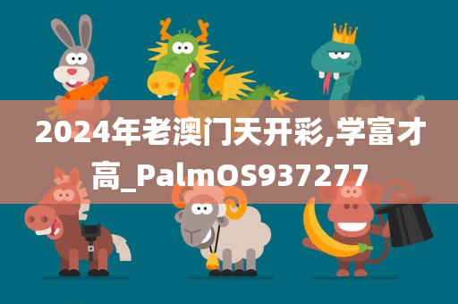 2024年老澳门天开彩,学富才高_PalmOS937277