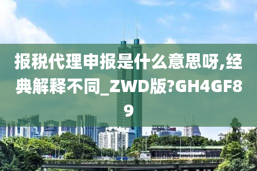 报税代理申报是什么意思呀,经典解释不同_ZWD版?GH4GF89