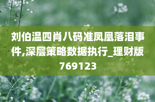 刘伯温四肖八码准凤凰落泪事件,深层策略数据执行_理财版769123