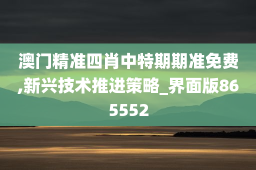 澳门精准四肖中特期期准免费,新兴技术推进策略_界面版865552