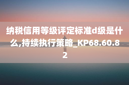 纳税信用等级评定标准d级是什么,持续执行策略_KP68.60.82