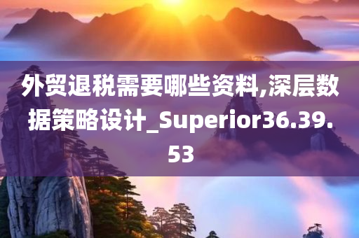 外贸退税需要哪些资料,深层数据策略设计_Superior36.39.53