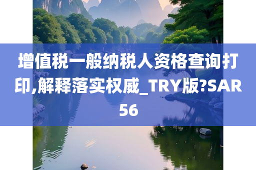 增值税一般纳税人资格查询打印,解释落实权威_TRY版?SAR56