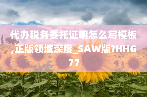 代办税务委托证明怎么写模板,正版领域深度_SAW版?HHG77