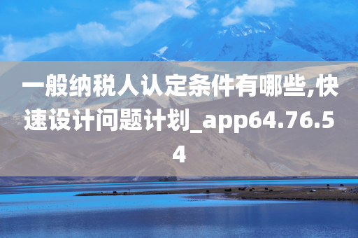 一般纳税人认定条件有哪些,快速设计问题计划_app64.76.54