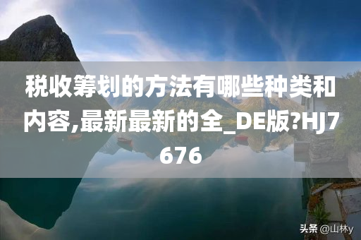 税收筹划的方法有哪些种类和内容,最新最新的全_DE版?HJ7676