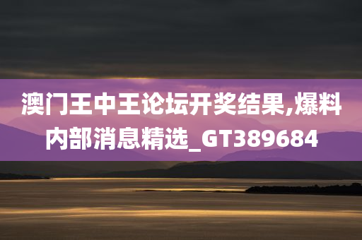 澳门王中王论坛开奖结果,爆料内部消息精选_GT389684