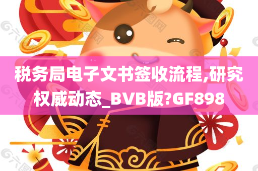 税务局电子文书签收流程,研究权威动态_BVB版?GF898