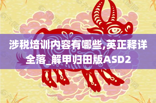 涉税培训内容有哪些,英正释详全落_解甲归田版ASD2