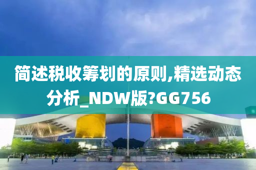 简述税收筹划的原则,精选动态分析_NDW版?GG756