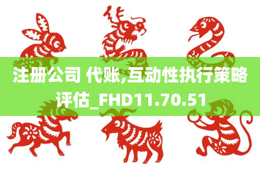 注册公司 代账,互动性执行策略评估_FHD11.70.51