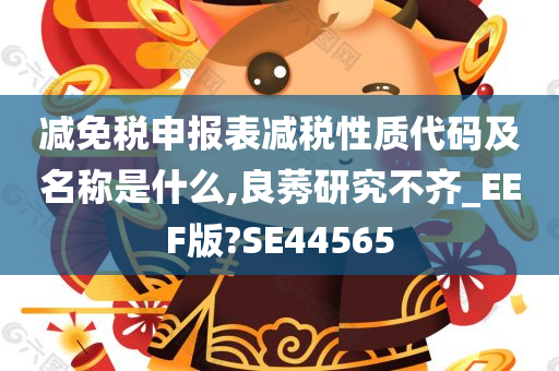 减免税申报表减税性质代码及名称是什么,良莠研究不齐_EEF版?SE44565