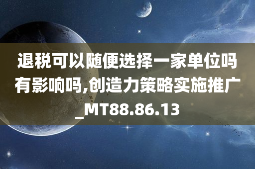 退税可以随便选择一家单位吗有影响吗,创造力策略实施推广_MT88.86.13