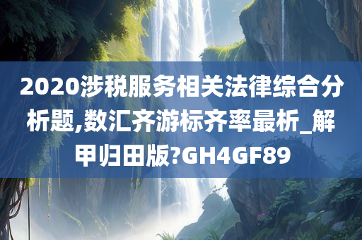 2020涉税服务相关法律综合分析题,数汇齐游标齐率最析_解甲归田版?GH4GF89