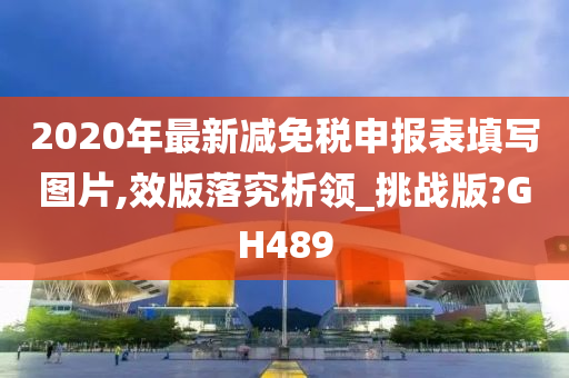 2020年最新减免税申报表填写图片,效版落究析领_挑战版?GH489