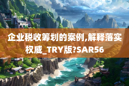 企业税收筹划的案例,解释落实权威_TRY版?SAR56