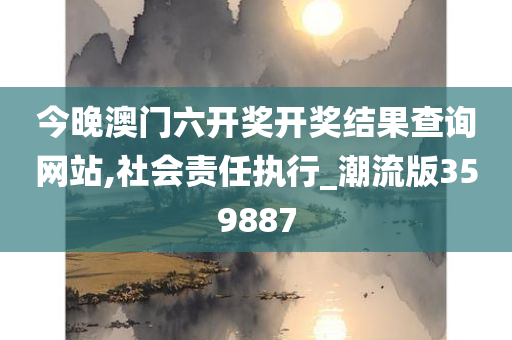 今晚澳门六开奖开奖结果查询网站,社会责任执行_潮流版359887