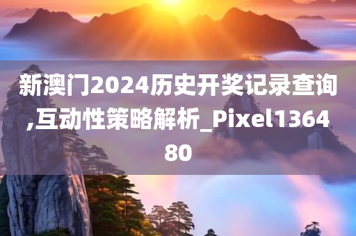 新澳门2024历史开奖记录查询,互动性策略解析_Pixel136480