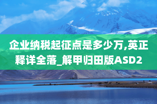 企业纳税起征点是多少万,英正释详全落_解甲归田版ASD2