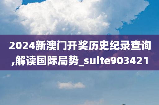 2024新澳门开奖历史纪录查询,解读国际局势_suite903421