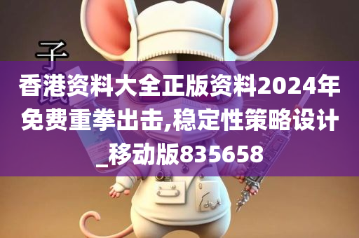 香港资料大全正版资料2024年免费重拳出击,稳定性策略设计_移动版835658