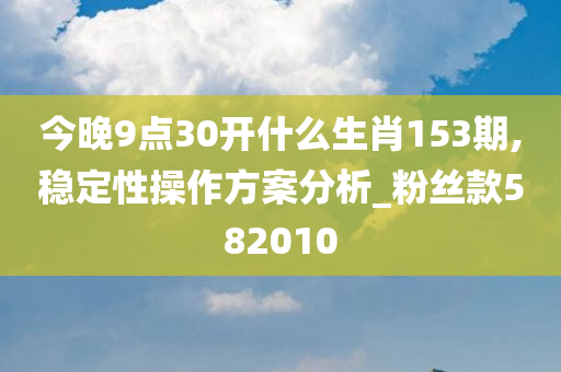 今晚9点30开什么生肖153期,稳定性操作方案分析_粉丝款582010