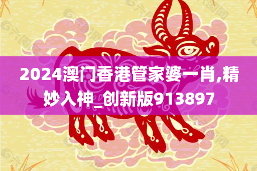 2024澳门香港管家婆一肖,精妙入神_创新版913897