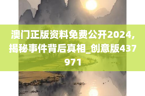 澳门正版资料免费公开2024,揭秘事件背后真相_创意版437971