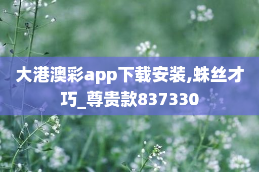 大港澳彩app下载安装,蛛丝才巧_尊贵款837330