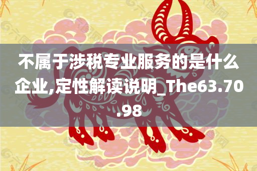 不属于涉税专业服务的是什么企业,定性解读说明_The63.70.98