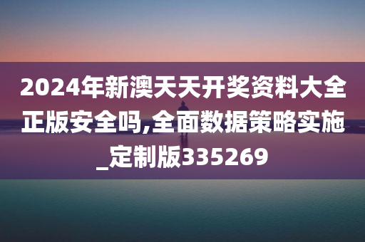 2024年新澳天天开奖资料大全正版安全吗,全面数据策略实施_定制版335269