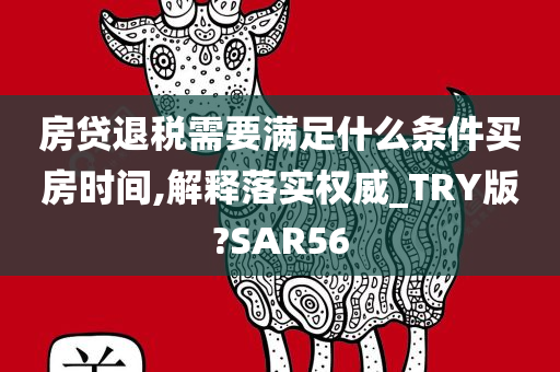 房贷退税需要满足什么条件买房时间,解释落实权威_TRY版?SAR56