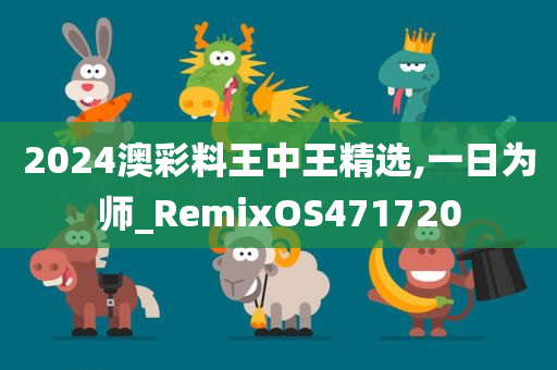 2024澳彩料王中王精选,一日为师_RemixOS471720