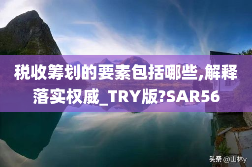 税收筹划的要素包括哪些,解释落实权威_TRY版?SAR56