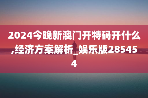 2024今晚新澳门开特码开什么,经济方案解析_娱乐版285454