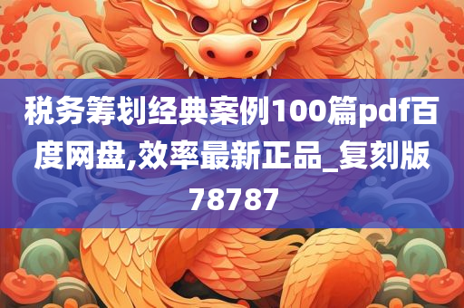 税务筹划经典案例100篇pdf百度网盘,效率最新正品_复刻版78787