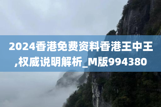 2024香港免费资料香港王中王,权威说明解析_M版994380