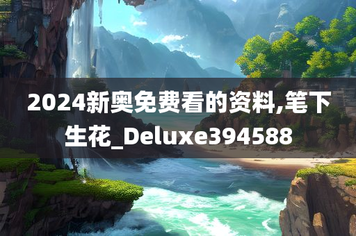 2024新奥免费看的资料,笔下生花_Deluxe394588