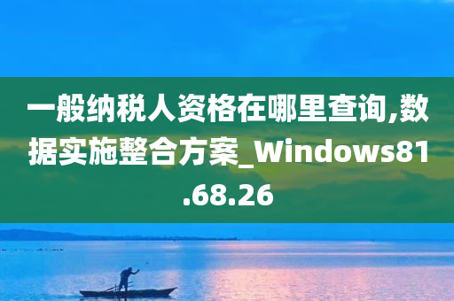 一般纳税人资格在哪里查询,数据实施整合方案_Windows81.68.26