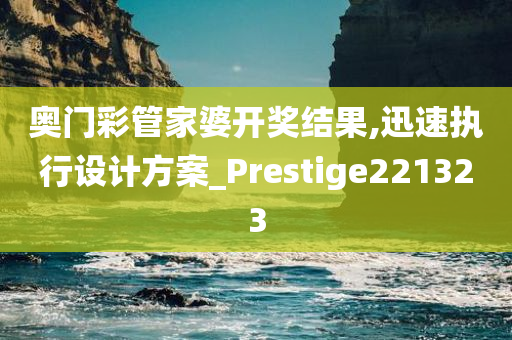 奥门彩管家婆开奖结果,迅速执行设计方案_Prestige221323