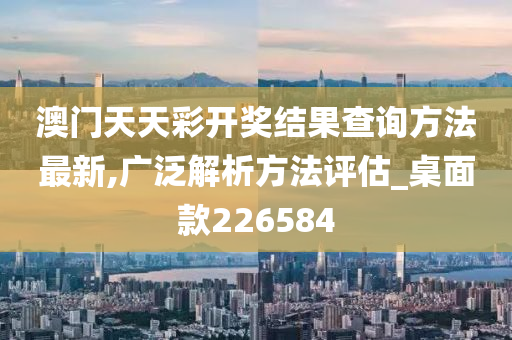 澳门天天彩开奖结果查询方法最新,广泛解析方法评估_桌面款226584