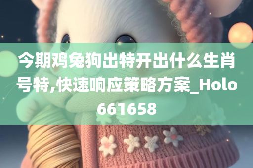 今期鸡兔狗出特开出什么生肖号特,快速响应策略方案_Holo661658