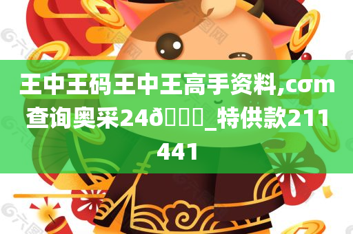 王中王码王中王高手资料,cσm查询奥采24🐎_特供款211441